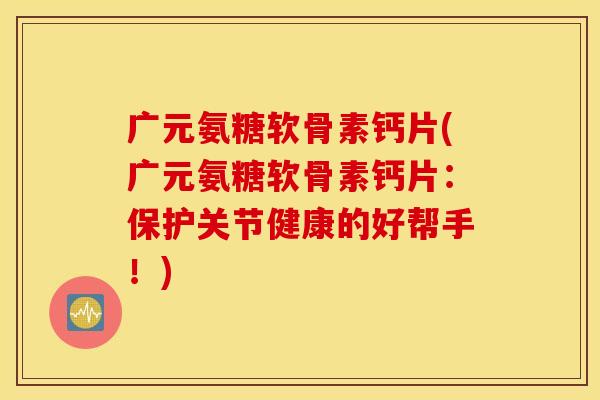 广元氨糖软骨素钙片(广元氨糖软骨素钙片:保护关节健康的好帮手!) 广元氨糖软骨素钙片(广元氨糖软骨素钙片:保护关节健康的好帮手!)