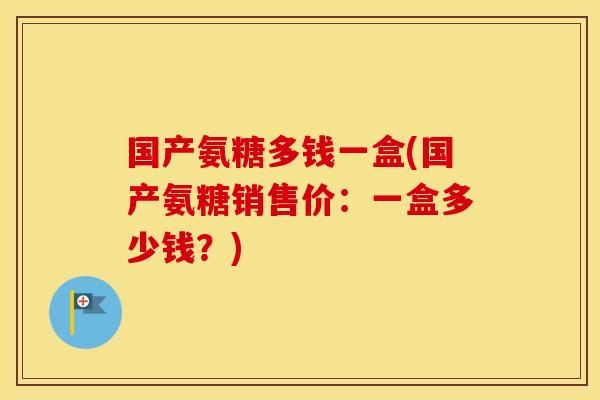 国产氨糖多钱一盒(国产氨糖销售价:一盒多少钱?) 国产氨糖多钱一盒(国产氨糖销售价:一盒多少钱?)