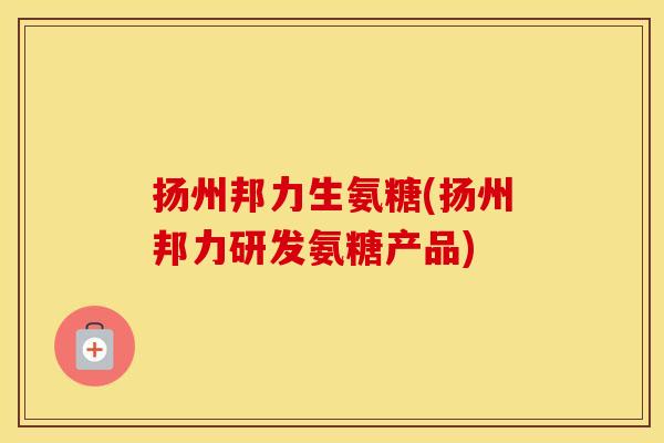 扬州邦力生氨糖(扬州邦力研发氨糖产品)
