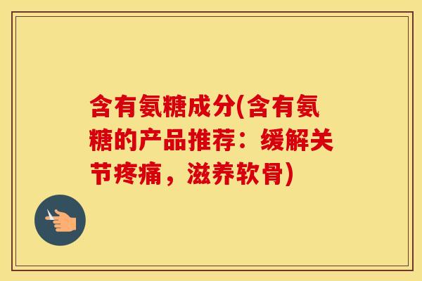 含有氨糖成分(含有氨糖的产品推荐:缓解关节,滋养软骨) 含有氨糖成分(含有氨糖的产品推荐:缓解关节,滋养软骨)
