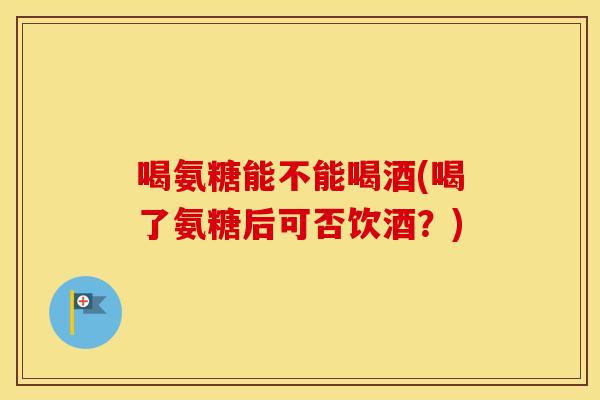 喝氨糖能不能喝酒(喝了氨糖后可否饮酒?) 喝氨糖能不能喝酒(喝了氨糖后可否饮酒?)