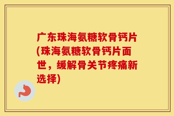 广东珠海氨糖软骨钙片(珠海氨糖软骨钙片面世,缓解骨关节新选择) 广东珠海氨糖软骨钙片(珠海氨糖软骨钙片面世,缓解骨关节新选择)