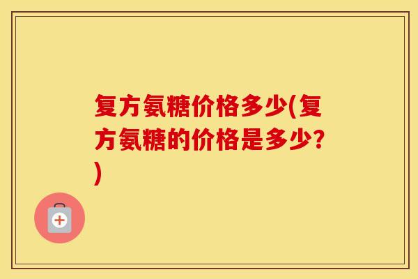 复方氨糖价格多少(复方氨糖的价格是多少？)