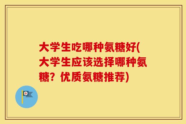 大学生吃哪种氨糖好(大学生应该选择哪种氨糖?优质氨糖推荐) 大学生吃哪种氨糖好(大学生应该选择哪种氨糖?优质氨糖推荐)