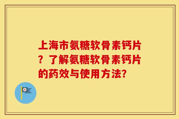 上海市氨糖软骨素钙片?了解氨糖软骨素钙片的与使用方法? 上海市氨糖软骨素钙片?了解氨糖软骨素钙片的与使用方法?
