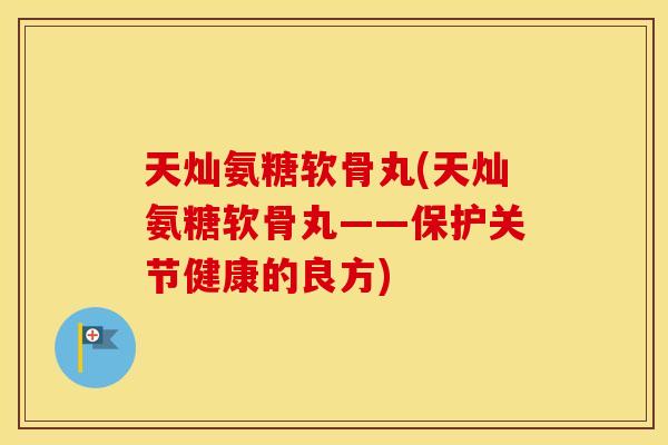 天灿氨糖软骨丸(天灿氨糖软骨丸——保护关节健康的良方) 天灿氨糖软骨丸(天灿氨糖软骨丸——保护关节健康的良方)