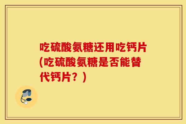 吃硫酸氨糖还用吃钙片(吃硫酸氨糖是否能替代钙片?) 吃硫酸氨糖还用吃钙片(吃硫酸氨糖是否能替代钙片?)