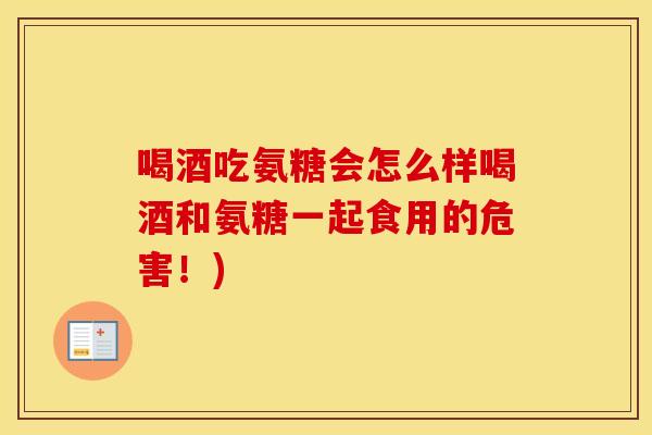 喝酒吃氨糖会怎么样喝酒和氨糖一起食用的危害！)