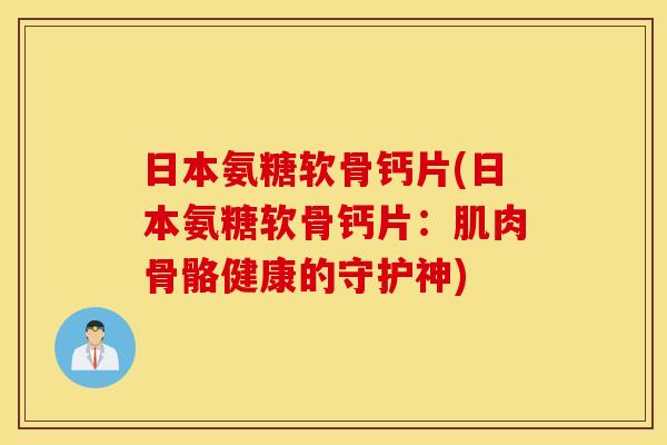 日本氨糖软骨钙片(日本氨糖软骨钙片:肌肉骨骼健康的守护神) 日本氨糖软骨钙片(日本氨糖软骨钙片:肌肉骨骼健康的守护神)
