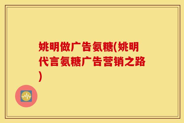 姚明做广告氨糖(姚明代言氨糖广告营销之路) 姚明做广告氨糖(姚明代言氨糖广告营销之路)