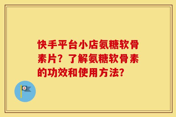 快手平台小店氨糖软骨素片?了解氨糖软骨素的功效和使用方法? 快手平台小店氨糖软骨素片?了解氨糖软骨素的功效和使用方法?