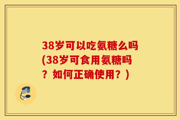38岁可以吃氨糖么吗(38岁可食用氨糖吗?如何正确使用?) 38岁可以吃氨糖么吗(38岁可食用氨糖吗?如何正确使用?)