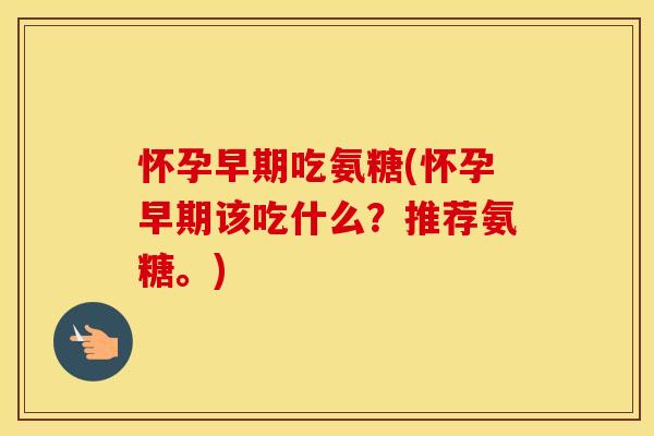怀孕早期吃氨糖(怀孕早期该吃什么?推荐氨糖。) 怀孕早期吃氨糖(怀孕早期该吃什么?推荐氨糖。)