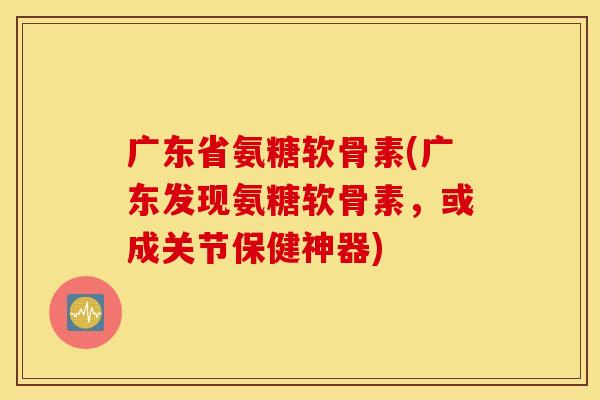 广东省氨糖软骨素(广东发现氨糖软骨素,或成关节保健神器) 广东省氨糖软骨素(广东发现氨糖软骨素,或成关节保健神器)