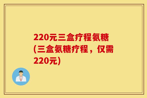 220元三盒疗程氨糖(三盒氨糖疗程,仅需220元) 220元三盒疗程氨糖(三盒氨糖疗程,仅需220元)