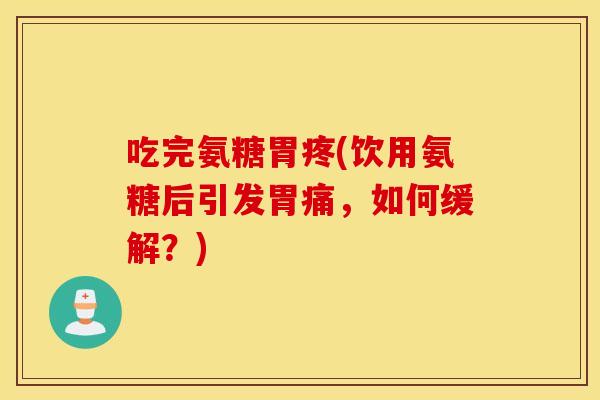 吃完氨糖胃疼(饮用氨糖后引发胃痛，如何缓解？)