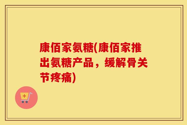 康佰家氨糖(康佰家推出氨糖产品，缓解骨关节)