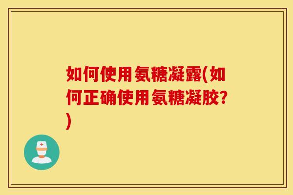 如何使用氨糖凝露(如何正确使用氨糖凝胶?) 如何使用氨糖凝露(如何正确使用氨糖凝胶?)