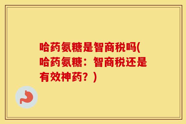 哈药氨糖是智商税吗(哈药氨糖:智商税还是有效神药?) 哈药氨糖是智商税吗(哈药氨糖:智商税还是有效神药?)