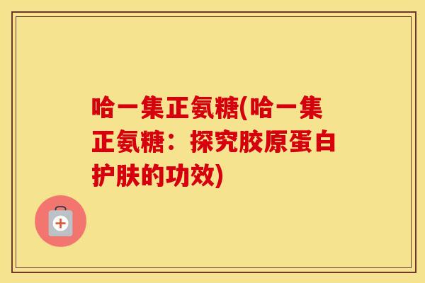 哈一集正氨糖(哈一集正氨糖:探究胶原蛋白护肤的功效) 哈一集正氨糖(哈一集正氨糖:探究胶原蛋白护肤的功效)