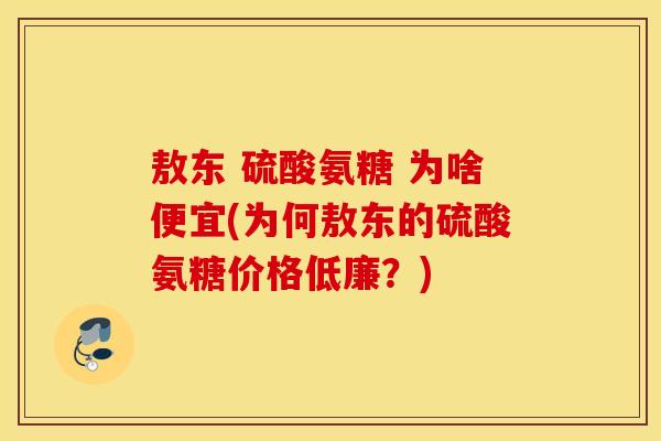 敖东 硫酸氨糖 为啥便宜(为何敖东的硫酸氨糖价格低廉?) 敖东 硫酸氨糖 为啥便宜(为何敖东的硫酸氨糖价格低廉?)