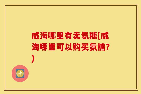 威海哪里有卖氨糖(威海哪里可以购买氨糖？)