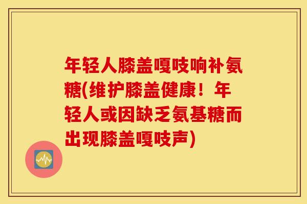 年轻人膝盖嘎吱响补氨糖(维护膝盖健康!年轻人或因缺乏氨基糖而出现膝盖嘎吱声) 年轻人膝盖嘎吱响补氨糖(维护膝盖健康!年轻人或因缺乏氨基糖而出现膝盖嘎吱声)