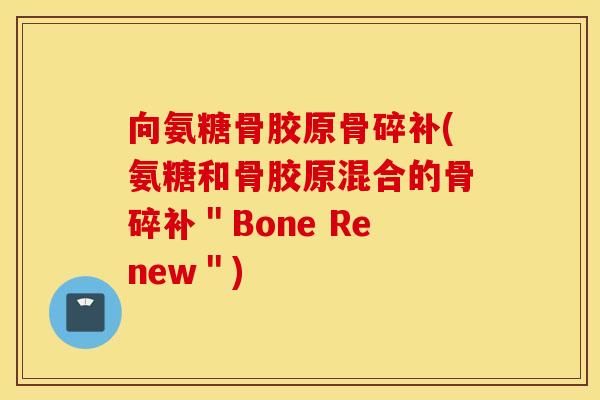 向氨糖骨胶原骨碎补(氨糖和骨胶原混合的骨碎补"Bone Renew") 向氨糖骨胶原骨碎补(氨糖和骨胶原混合的骨碎补"Bone Renew")
