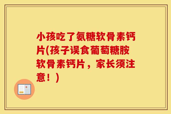 小孩吃了氨糖软骨素钙片(孩子误食葡萄糖胺软骨素钙片,家长须注意!) 小孩吃了氨糖软骨素钙片(孩子误食葡萄糖胺软骨素钙片,家长须注意!)