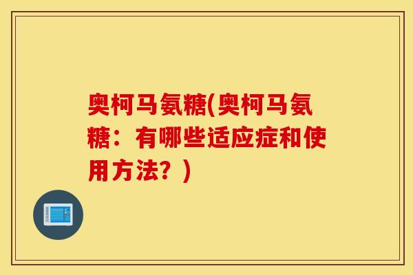 奥柯马氨糖(奥柯马氨糖:有哪些适应症和使用方法?) 奥柯马氨糖(奥柯马氨糖:有哪些适应症和使用方法?)
