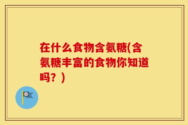 在什么食物含氨糖(含氨糖丰富的食物你知道吗?) 在什么食物含氨糖(含氨糖丰富的食物你知道吗?)