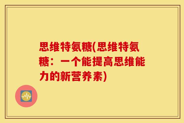 思维特氨糖(思维特氨糖:一个能提高思维能力的新营养素) 思维特氨糖(思维特氨糖:一个能提高思维能力的新营养素)