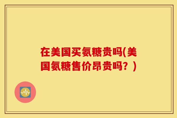 在美国买氨糖贵吗(美国氨糖售价昂贵吗?) 在美国买氨糖贵吗(美国氨糖售价昂贵吗?)