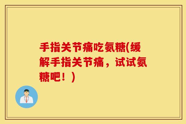 手指关节痛吃氨糖(缓解手指关节痛,试试氨糖吧!) 手指关节痛吃氨糖(缓解手指关节痛,试试氨糖吧!)