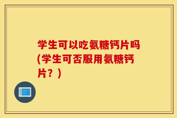 学生可以吃氨糖钙片吗(学生可否服用氨糖钙片?) 学生可以吃氨糖钙片吗(学生可否服用氨糖钙片?)