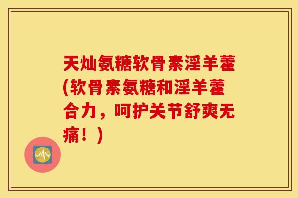 天灿氨糖软骨素淫羊藿(软骨素氨糖和淫羊藿合力,呵护关节舒爽无痛!) 天灿氨糖软骨素淫羊藿(软骨素氨糖和淫羊藿合力,呵护关节舒爽无痛!)