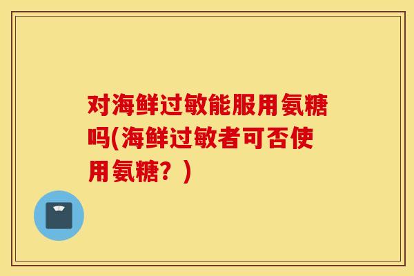 对海鲜能服用氨糖吗(海鲜者可否使用氨糖?) 对海鲜能服用氨糖吗(海鲜者可否使用氨糖?)