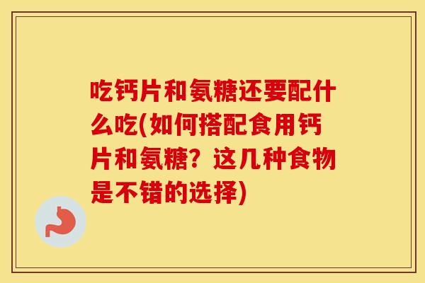 吃钙片和氨糖还要配什么吃(如何搭配食用钙片和氨糖?这几种食物是不错的选择) 吃钙片和氨糖还要配什么吃(如何搭配食用钙片和氨糖?这几种食物是不错的选择)