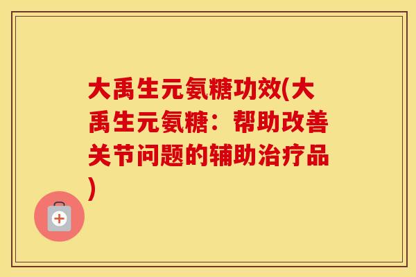 大禹生元氨糖功效(大禹生元氨糖:帮助改善关节问题的辅助品) 大禹生元氨糖功效(大禹生元氨糖:帮助改善关节问题的辅助品)