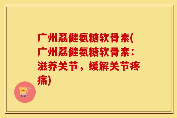 广州荔健氨糖软骨素(广州荔健氨糖软骨素:滋养关节,缓解关节) 广州荔健氨糖软骨素(广州荔健氨糖软骨素:滋养关节,缓解关节)