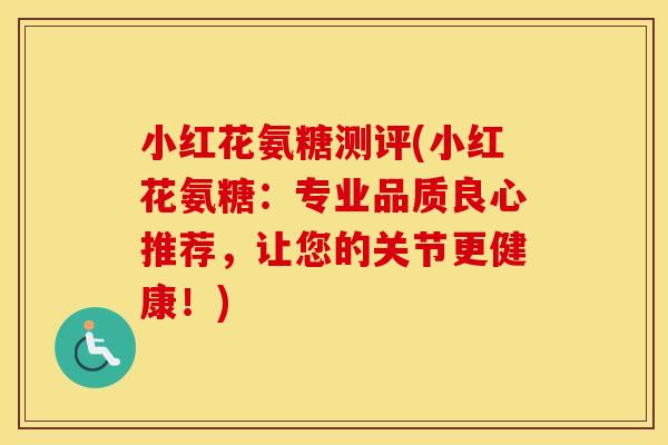 小红花氨糖测评(小红花氨糖:专业品质良心推荐,让您的关节更健康!) 小红花氨糖测评(小红花氨糖:专业品质良心推荐,让您的关节更健康!)