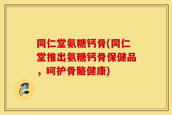 同仁堂氨糖钙骨(同仁堂推出氨糖钙骨保健品,呵护骨骼健康) 同仁堂氨糖钙骨(同仁堂推出氨糖钙骨保健品,呵护骨骼健康)