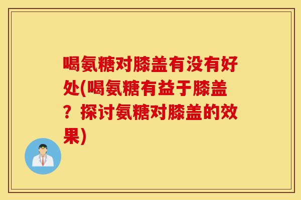 喝氨糖对膝盖有没有好处(喝氨糖有益于膝盖?探讨氨糖对膝盖的效果) 喝氨糖对膝盖有没有好处(喝氨糖有益于膝盖?探讨氨糖对膝盖的效果)