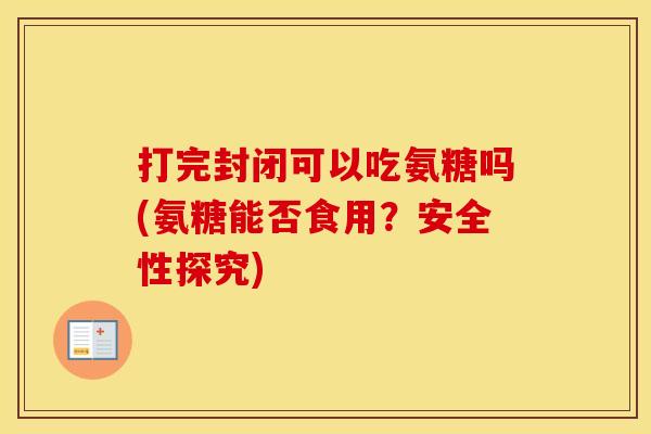 打完封闭可以吃氨糖吗(氨糖能否食用?安全性探究) 打完封闭可以吃氨糖吗(氨糖能否食用?安全性探究)
