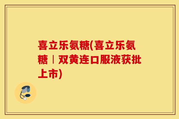 喜立乐氨糖(喜立乐氨糖︱双黄连口服液获批上市) 喜立乐氨糖(喜立乐氨糖︱双黄连口服液获批上市)