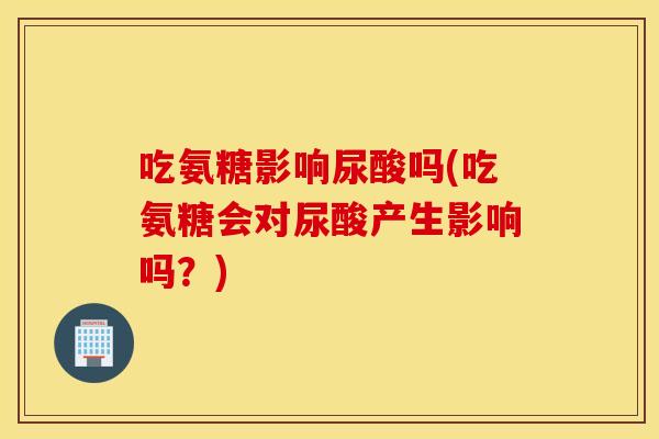 吃氨糖影响尿酸吗(吃氨糖会对尿酸产生影响吗？)