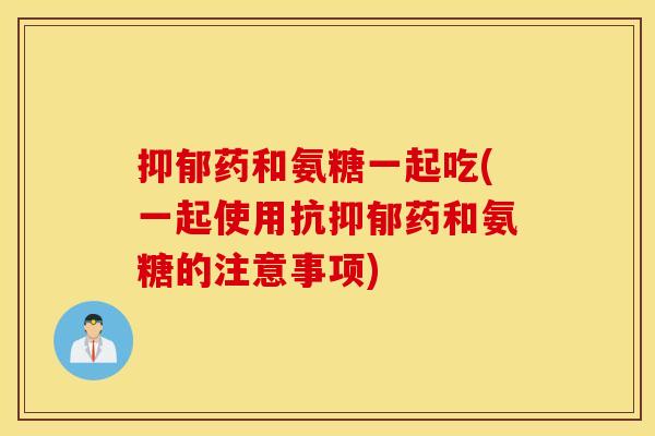 药和氨糖一起吃(一起使用抗药和氨糖的注意事项)