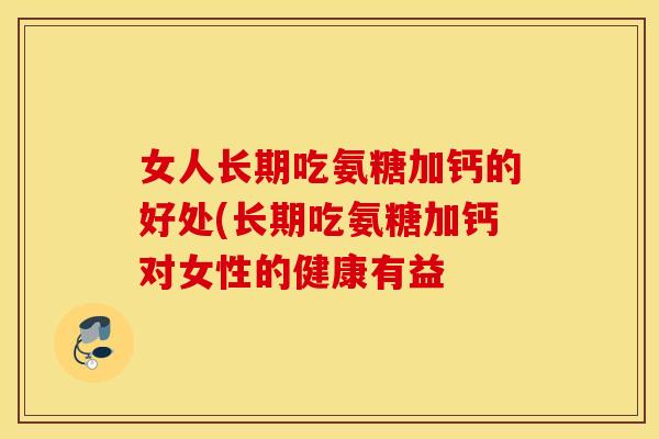 女人长期吃氨糖加钙的好处(长期吃氨糖加钙对女性的健康有益 女人长期吃氨糖加钙的好处(长期吃氨糖加钙对女性的健康有益