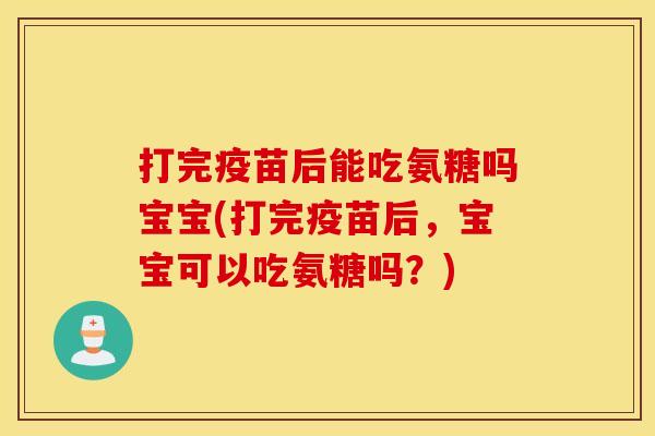 打完疫苗后能吃氨糖吗宝宝(打完疫苗后,宝宝可以吃氨糖吗?) 打完疫苗后能吃氨糖吗宝宝(打完疫苗后,宝宝可以吃氨糖吗?)