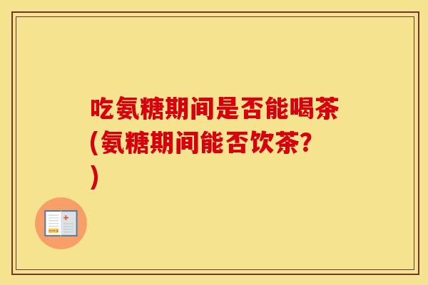 吃氨糖期间是否能喝茶(氨糖期间能否饮茶?) 吃氨糖期间是否能喝茶(氨糖期间能否饮茶?)